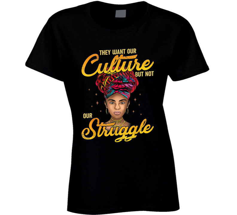 The Want Our Culture But Not Our Struggle Black Ladies T Shirt