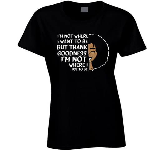 I&#039;m Not Where I Want To Be But Thank Goodness I&#039;m Not Where I Use To Be Black Culture Ladies T Shirt