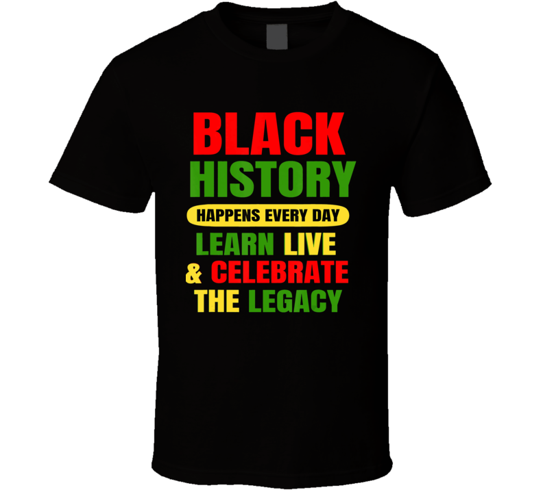 Black History Happens Every Day Learn Live Celebrate The Legacy T Shirt