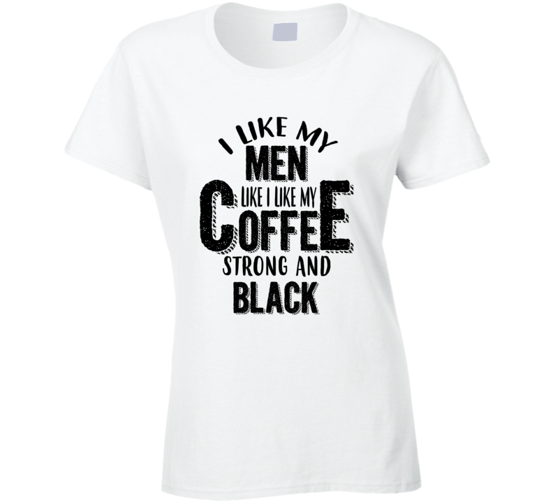 I Lke My Men Like My Coffee, Strong And Black T Shirt