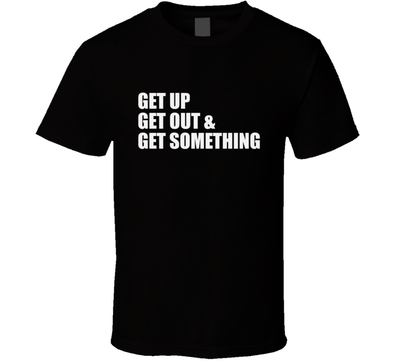 Get Up Get Out Get Something T Shirt