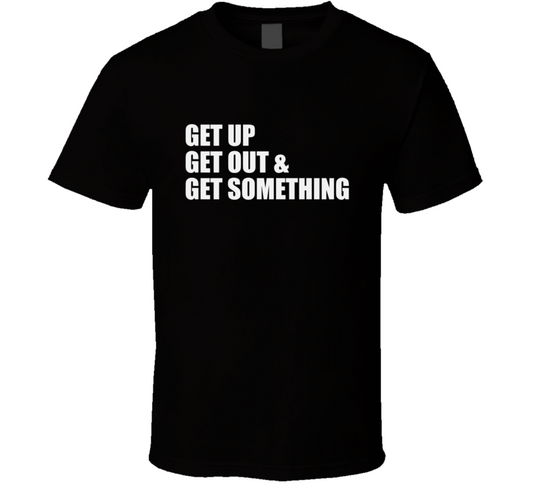Get Up Get Out Get Something T Shirt